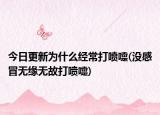 今日更新為什么經(jīng)常打噴嚏(沒感冒無緣無故打噴嚏)