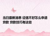 當(dāng)日最新消息 征信不好怎么申請(qǐng)貸款 貸款技巧有這些