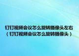 釘釘視頻會議怎么旋轉攝像頭左右（釘釘視頻會議怎么旋轉攝像頭）