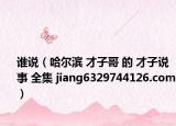 誰說（哈爾濱 才子哥 的 才子說事 全集 jiang6329744126.com）