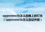opporeno5k怎么拍晚上的燈光（opporeno5k怎么拍證件照）