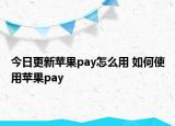 今日更新蘋果pay怎么用 如何使用蘋果pay