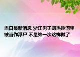 當(dāng)日最新消息 浙江男子嫌熱睡河里被當(dāng)作浮尸 不是第一次這樣做了