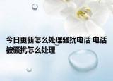 今日更新怎么處理騷擾電話 電話被騷擾怎么處理