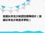 安徽長豐北少林武校領(lǐng)導(dǎo)照片（安徽長豐北少林武術(shù)學(xué)校）