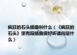 瘋狂的石頭插曲叫什么（《瘋狂的石頭》里有段插曲很好聽請問是什么）