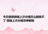 今日更新微信上次分組怎么解除不了 微信上次分組怎樣解除