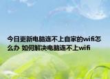 今日更新電腦連不上自家的wifi怎么辦 如何解決電腦連不上wifi