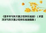 《喜羊羊與灰太狼之給快樂加油》（求喜洋洋與灰太狼之給快樂加油插曲）