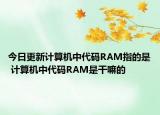 今日更新計算機中代碼RAM指的是 計算機中代碼RAM是干嘛的
