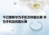 今日更新華為手機(jī)怎樣截長(zhǎng)屏 華為手機(jī)如何截長(zhǎng)屏