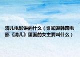 清兒電影講的什么（誰知道韓國電影《清兒》里面的女主要叫什么）