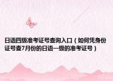 日語四級準(zhǔn)考證號查詢?nèi)肟冢ㄈ绾螒{身份證號查7月份的日語一級的準(zhǔn)考證號）