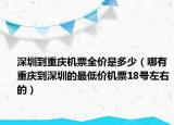深圳到重慶機(jī)票全價(jià)是多少（哪有重慶到深圳的最低價(jià)機(jī)票18號(hào)左右的）