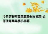 今日更新蘋果屏幕錄制在哪里 如何使用蘋果手機(jī)屏幕