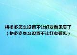 拼多多怎么設(shè)置不讓好友看見(jiàn)買了（拼多多怎么設(shè)置不讓好友看見(jiàn)）