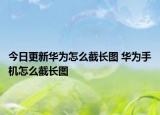 今日更新華為怎么截長圖 華為手機怎么截長圖