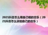 2021抖音怎么用自己唱的音樂(lè)（2021抖音怎么添加自己的音樂(lè)）