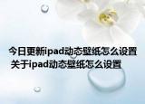 今日更新ipad動(dòng)態(tài)壁紙?jiān)趺丛O(shè)置 關(guān)于ipad動(dòng)態(tài)壁紙?jiān)趺丛O(shè)置