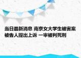 當日最新消息 南京女大學生被害案被告人提出上訴 一審被判死刑