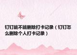 釘釘能不能刪除打卡記錄（釘釘怎么刪除個(gè)人打卡記錄）