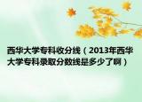 西華大學(xué)?？剖辗志€（2013年西華大學(xué)?？其浫》?jǐn)?shù)線是多少了?。? /></span></a>
                        <h2><a href=