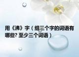 用《沸》字（組三個(gè)字的詞語有哪些? 至少三個(gè)詞語）
