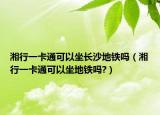 湘行一卡通可以坐長沙地鐵嗎（湘行一卡通可以坐地鐵嗎?）