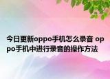 今日更新oppo手機(jī)怎么錄音 oppo手機(jī)中進(jìn)行錄音的操作方法