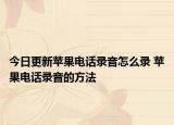 今日更新蘋果電話錄音怎么錄 蘋果電話錄音的方法