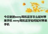 今日更新sony耳機(jī)藍(lán)牙怎么配對(duì)蘋果手機(jī) sony耳機(jī)藍(lán)牙如何配對(duì)蘋果手機(jī)