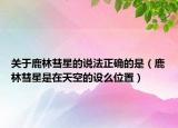 關于鹿林彗星的說法正確的是（鹿林彗星是在天空的設么位置）