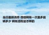 當(dāng)日最新消息 微信轉(zhuǎn)賬一次最多能轉(zhuǎn)多少 轉(zhuǎn)賬流程是怎樣的