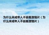 為什么未成年人不能看激情片（為什么未成年人不能看激情片）