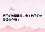 桔子的熱量是多少卡（桔子的熱量簡(jiǎn)介介紹）