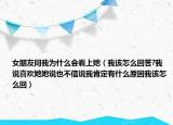 女朋友問我為什么會看上她（我該怎么回答?我說喜歡她她說也不信說我肯定有什么原因我該怎么回）