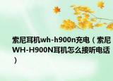 索尼耳機wh-h900n充電（索尼WH-H900N耳機怎么接聽電話）