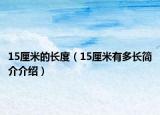 15厘米的長(zhǎng)度（15厘米有多長(zhǎng)簡(jiǎn)介介紹）