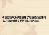 今日更新華為錄音刪除了后還能找回來(lái)嗎 華為錄音刪除了后還可以找回來(lái)嗎