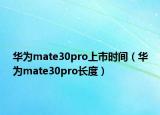 華為mate30pro上市時(shí)間（華為mate30pro長度）