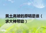 黃土高坡的原唱是誰(shuí)（求大神幫助）