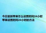 今日更新蘋(píng)果怎么設(shè)置時(shí)間24小時(shí) 蘋(píng)果設(shè)置時(shí)間24小時(shí)的方法