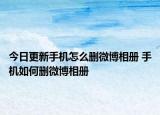今日更新手機怎么刪微博相冊 手機如何刪微博相冊