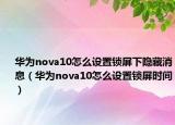 華為nova10怎么設(shè)置鎖屏下隱藏消息（華為nova10怎么設(shè)置鎖屏?xí)r間）