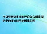 今日更新拼多多的評(píng)論怎么刪除 拼多多的評(píng)論能不能刪除的呢