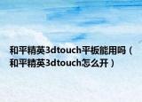 和平精英3dtouch平板能用嗎（和平精英3dtouch怎么開）