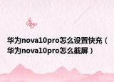 華為nova10pro怎么設(shè)置快充（華為nova10pro怎么截屏）