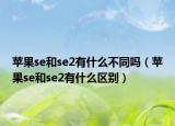 蘋果se和se2有什么不同嗎（蘋果se和se2有什么區(qū)別）