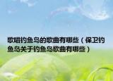 歌唱釣魚島的歌曲有哪些（保衛(wèi)釣魚島關(guān)于釣魚島歌曲有哪些）