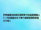 世界最著名的音樂指揮家卡拉揚是哪國人?（卡拉揚是出生于哪個國家的指揮家簡介介紹）